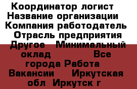 Координатор-логист › Название организации ­ Компания-работодатель › Отрасль предприятия ­ Другое › Минимальный оклад ­ 40 000 - Все города Работа » Вакансии   . Иркутская обл.,Иркутск г.